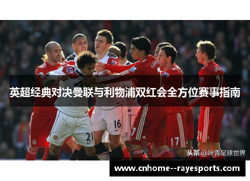 英超经典对决曼联与利物浦双红会全方位赛事指南 英超经典对决曼联与利物浦双红会全方位赛事指南