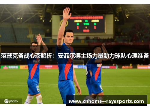 范戴克备战心态解析:安菲尔德主场力量助力球队心理准备 范戴克备战心态解析:安菲尔德主场力量助力球队心理准备