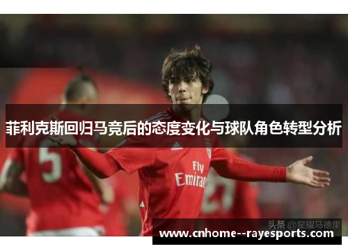 菲利克斯回归马竞后的态度变化与球队角色转型分析