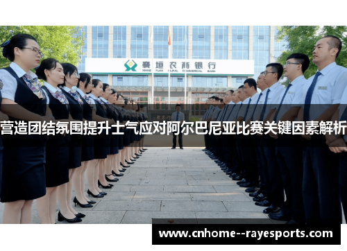 营造团结氛围提升士气应对阿尔巴尼亚比赛关键因素解析