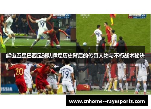 解密五星巴西足球队辉煌历史背后的传奇人物与不朽战术秘诀 解密五星巴西足球队辉煌历史背后的传奇人物与不朽战术秘诀