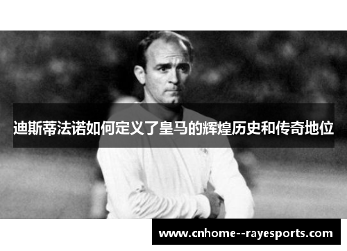 迪斯蒂法诺如何定义了皇马的辉煌历史和传奇地位 迪斯蒂法诺如何定义了皇马的辉煌历史和传奇地位