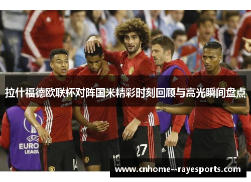 拉什福德欧联杯对阵国米精彩时刻回顾与高光瞬间盘点