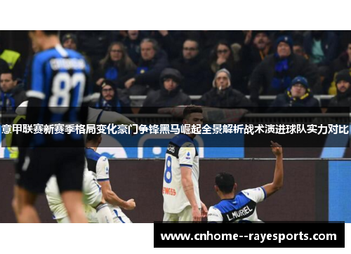 意甲联赛新赛季格局变化豪门争锋黑马崛起全景解析战术演进球队实力对比