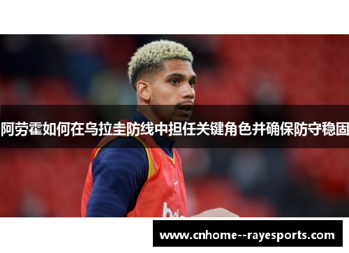 阿劳霍如何在乌拉圭防线中担任关键角色并确保防守稳固 阿劳霍如何在乌拉圭防线中担任关键角色并确保防守稳固
