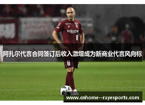 阿扎尔代言合同签订后收入激增成为新商业代言风向标 阿扎尔代言合同签订后收入激增成为新商业代言风向标