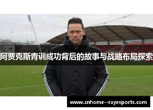 阿贾克斯青训成功背后的故事与战略布局探索 阿贾克斯青训成功背后的故事与战略布局探索