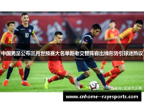中国男足公布三月世预赛大名单新老交替阵容出线形势引球迷热议