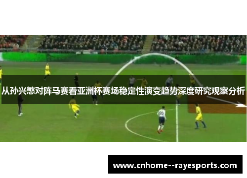 从孙兴慜对阵马赛看亚洲杯赛场稳定性演变趋势深度研究观察分析 从孙兴慜对阵马赛看亚洲杯赛场稳定性演变趋势深度研究观察分析