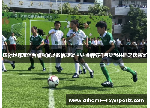国际足球友谊赛点燃赛场激情凝聚世界团结精神与梦想共鸣之夜盛宴 国际足球友谊赛点燃赛场激情凝聚世界团结精神与梦想共鸣之夜盛宴