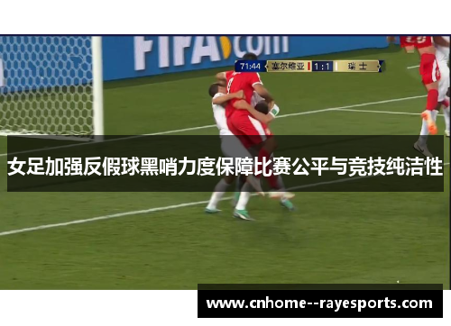 女足加强反假球黑哨力度保障比赛公平与竞技纯洁性 女足加强反假球黑哨力度保障比赛公平与竞技纯洁性