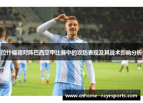 拉什福德对阵巴西意甲比赛中的攻防表现及其战术影响分析 拉什福德对阵巴西意甲比赛中的攻防表现及其战术影响分析